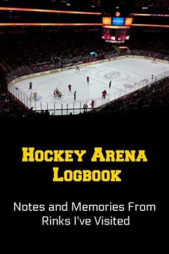 Hockey Arena Logbook: Notes and Memories From Rinks I've Visited